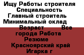 Ищу Работы строителя › Специальность ­ Главный строитель  › Минимальный оклад ­ 5 000 › Возраст ­ 30 - Все города Работа » Резюме   . Красноярский край,Игарка г.